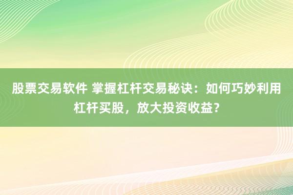 股票交易软件 掌握杠杆交易秘诀：如何巧妙利用杠杆买股，放大投资收益？