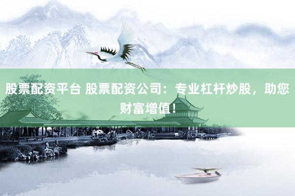 股票配资平台 股票配资公司：专业杠杆炒股，助您财富增值！