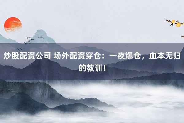炒股配资公司 场外配资穿仓：一夜爆仓，血本无归的教训！