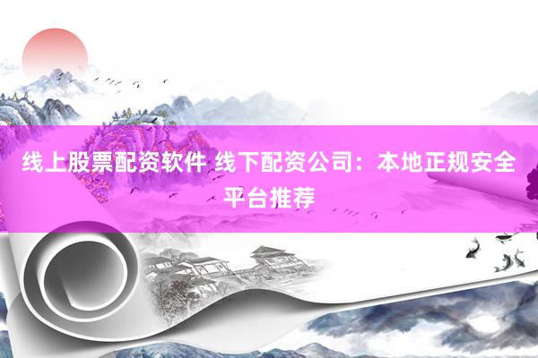 线上股票配资软件 线下配资公司：本地正规安全平台推荐