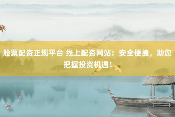 股票配资正规平台 线上配资网站：安全便捷，助您把握投资机遇！