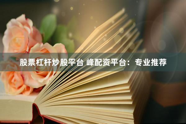 股票杠杆炒股平台 峰配资平台：专业推荐