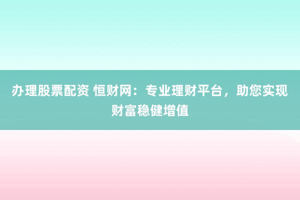 办理股票配资 恒财网:专业理财平台,助您实现财富稳健增值