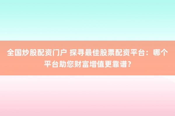 全国炒股配资门户 探寻最佳股票配资平台：哪个平台助您财富增值更靠谱？