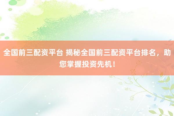 全国前三配资平台 揭秘全国前三配资平台排名，助您掌握投资先机！