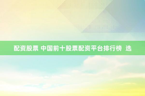 配资股票 中国前十股票配资平台排行榜  选