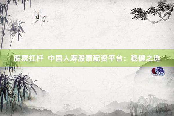 股票扛杆  中国人寿股票配资平台：稳健之选