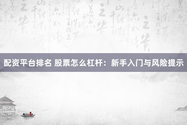 配资平台排名 股票怎么杠杆：新手入门与风险提示