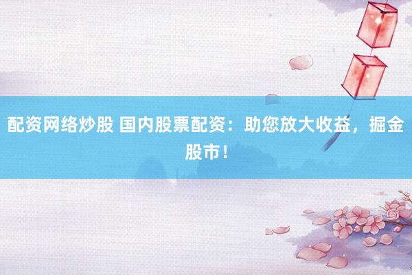 配资网络炒股 国内股票配资：助您放大收益，掘金股市！