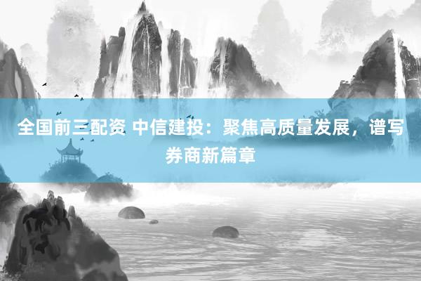 全国前三配资 中信建投：聚焦高质量发展，谱写券商新篇章
