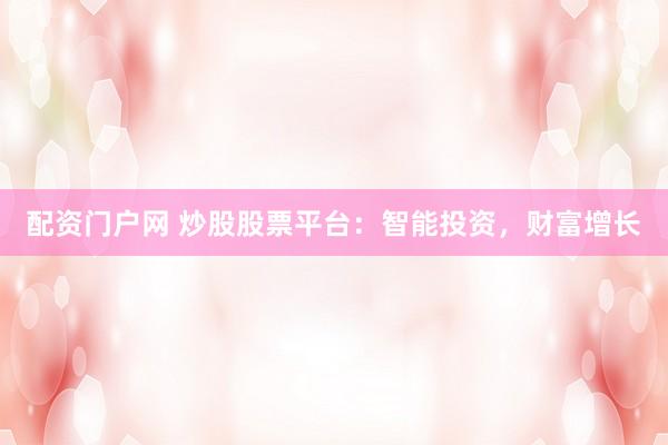 配资门户网 炒股股票平台：智能投资，财富增长