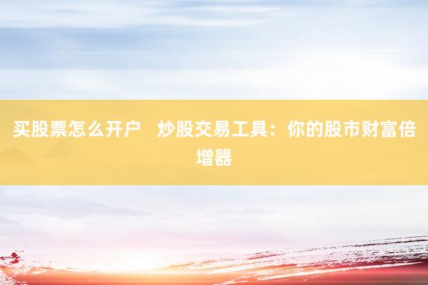 买股票怎么开户   炒股交易工具：你的股市财富倍增器