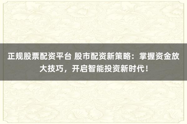 正规股票配资平台 股市配资新策略：掌握资金放大技巧，开启智能投资新时代！