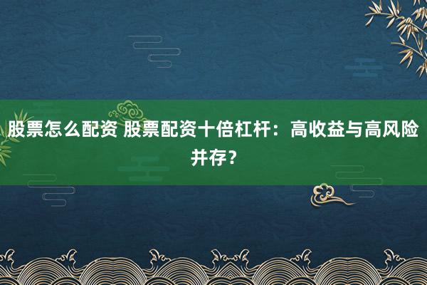 股票怎么配资 股票配资十倍杠杆：高收益与高风险并存？