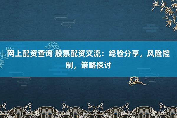 网上配资查询 股票配资交流：经验分享，风险控制，策略探讨