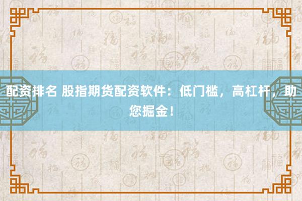 配资排名 股指期货配资软件：低门槛，高杠杆，助您掘金！
