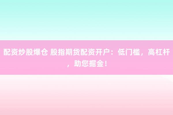 配资炒股爆仓 股指期货配资开户：低门槛，高杠杆，助您掘金！