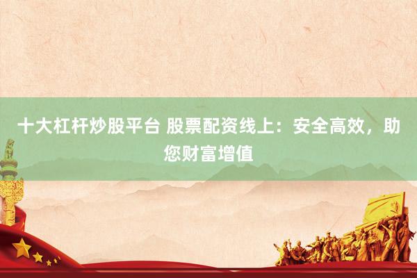十大杠杆炒股平台 股票配资线上：安全高效，助您财富增值