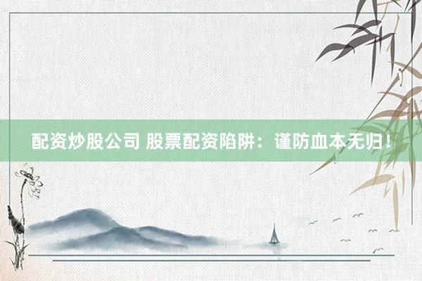 配资炒股公司 股票配资陷阱：谨防血本无归！