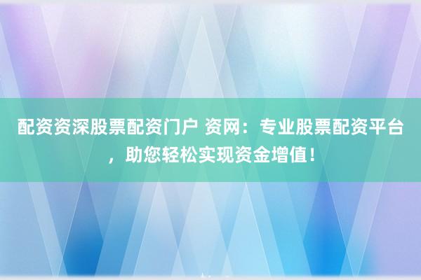 配资资深股票配资门户 资网：专业股票配资平台，助您轻松实现资金增值！