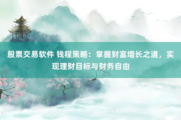 股票交易软件 钱程策略：掌握财富增长之道，实现理财目标与财务自由