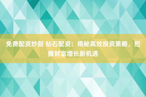 免费配资炒股 钻石配资：揭秘高效投资策略，把握财富增长新机遇