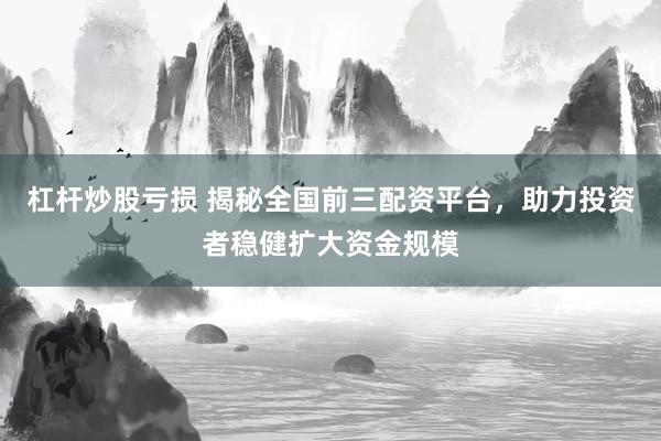 杠杆炒股亏损 揭秘全国前三配资平台，助力投资者稳健扩大资金规模