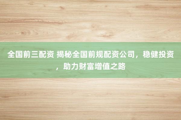 全国前三配资 揭秘全国前规配资公司,稳健投资,助力财富增值之路