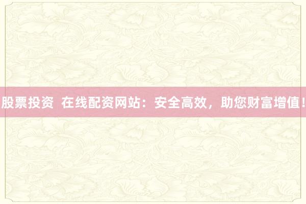 股票投资  在线配资网站：安全高效，助您财富增值！