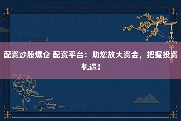 配资炒股爆仓 配资平台：助您放大资金，把握投资机遇！