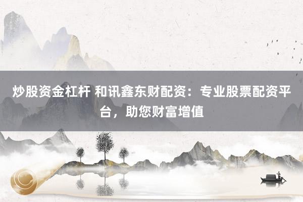 炒股资金杠杆 和讯鑫东财配资：专业股票配资平台，助您财富增值