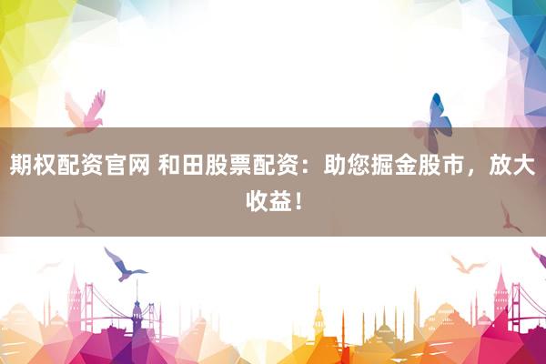 期权配资官网 和田股票配资：助您掘金股市，放大收益！