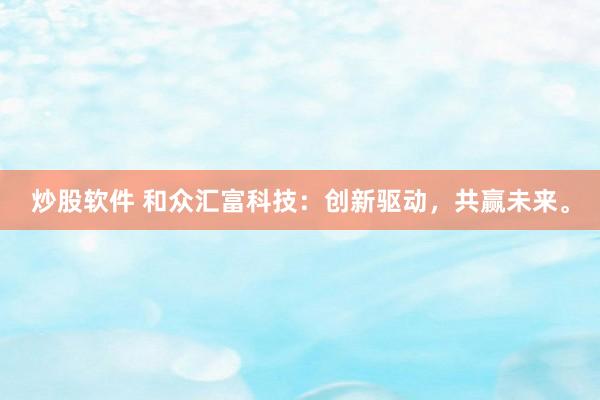 炒股软件 和众汇富科技：创新驱动，共赢未来。