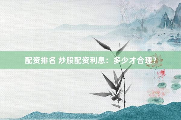配资排名 炒股配资利息：多少才合理？