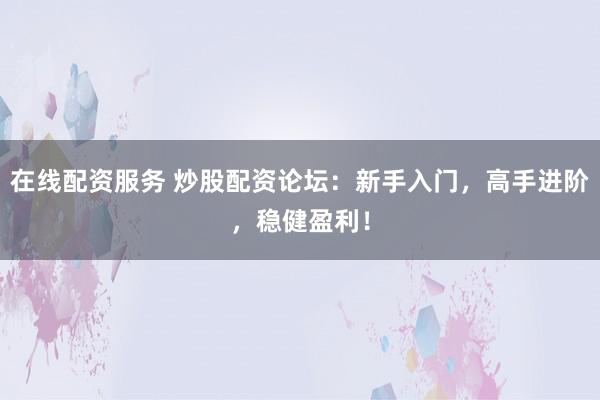在线配资服务 炒股配资论坛：新手入门，高手进阶，稳健盈利！