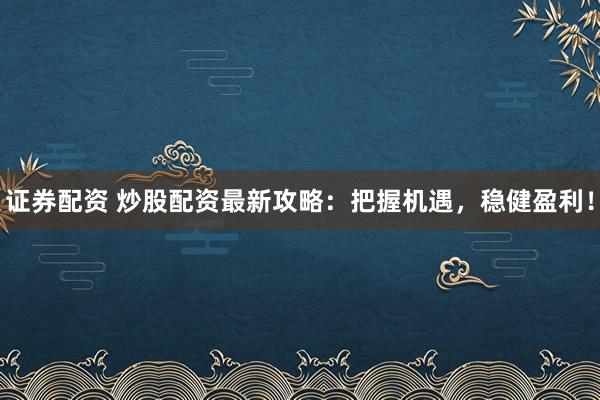 证券配资 炒股配资最新攻略：把握机遇，稳健盈利！