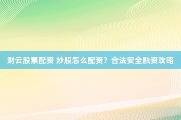 财云股票配资 炒股怎么配资？合法安全融资攻略