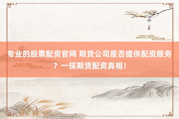 专业的股票配资官网 期货公司是否提供配资服务？一探期货配资真相！