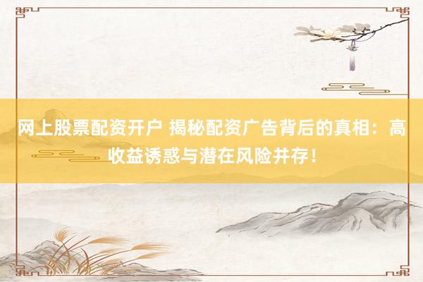 网上股票配资开户 揭秘配资广告背后的真相：高收益诱惑与潜在风险并存！