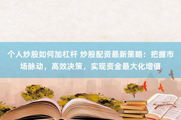 个人炒股如何加杠杆 炒股配资最新策略：把握市场脉动，高效决策，实现资金最大化增值