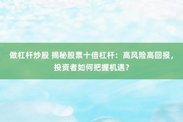 做杠杆炒股 揭秘股票十倍杠杆：高风险高回报，投资者如何把握机遇？