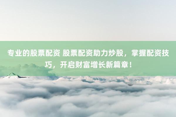 专业的股票配资 股票配资助力炒股，掌握配资技巧，开启财富增长新篇章！