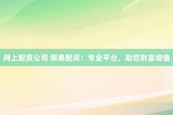 网上配资公司 银泰配资：专业平台，助您财富增值