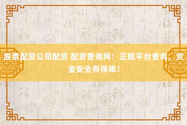 股票配资公司配资 配资查询网：正规平台查询，资金安全有保障！