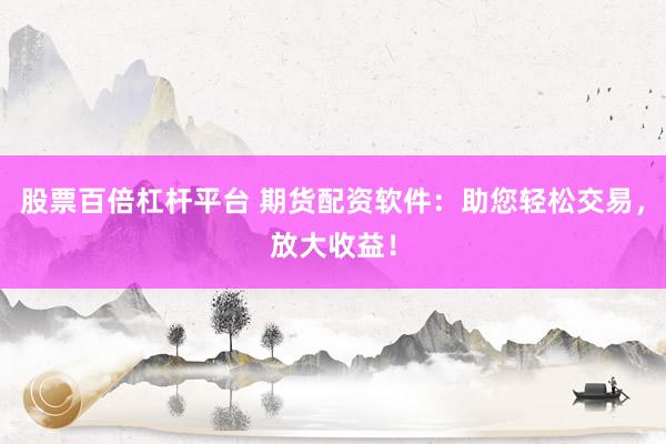 股票百倍杠杆平台 期货配资软件：助您轻松交易，放大收益！