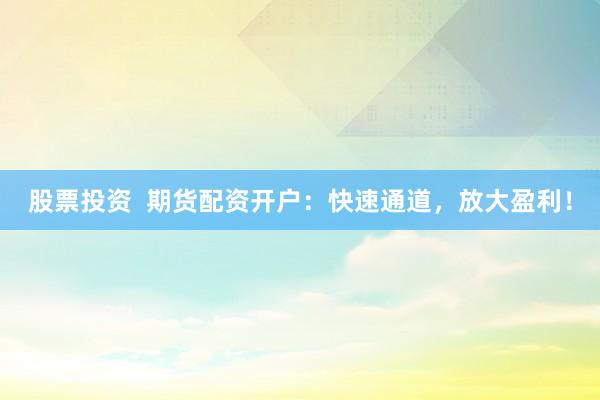 股票投资  期货配资开户：快速通道，放大盈利！