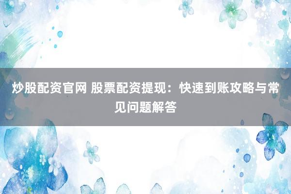 炒股配资官网 股票配资提现：快速到账攻略与常见问题解答