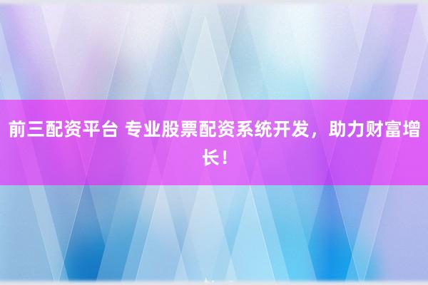 前三配资平台 专业股票配资系统开发，助力财富增长！