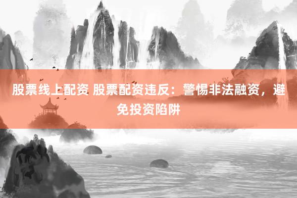 股票线上配资 股票配资违反：警惕非法融资，避免投资陷阱