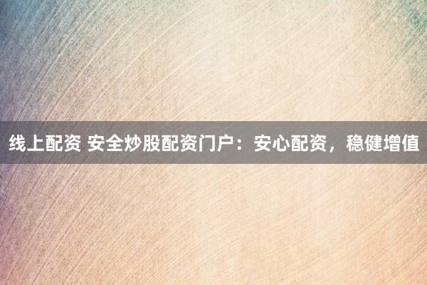 线上配资 安全炒股配资门户：安心配资，稳健增值